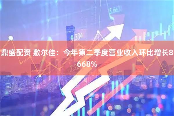 鼎盛配资 敷尔佳：今年第二季度营业收入环比增长8668%