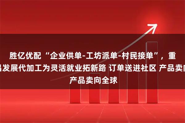 胜亿优配 “企业供单-工坊派单-村民接单”，重庆荣昌发展代加工为灵活就业拓新路 订单送进社区 产品卖向全球