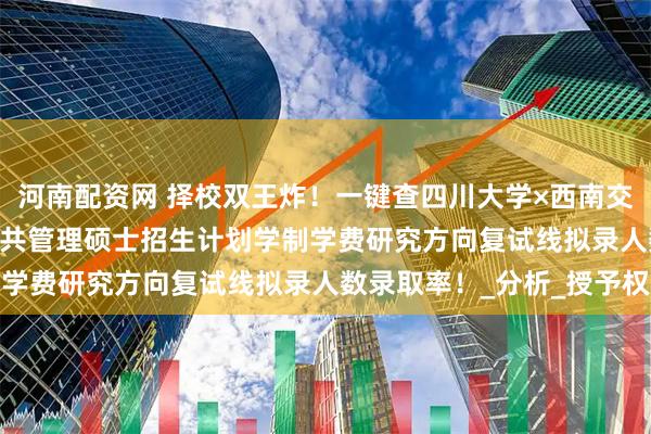 河南配资网 择校双王炸!一键查四川大学×西南交通大学2025年MPA公共管理硕士招生计划学制学费研究方向复试线拟录人数录取率!_分析_授予权