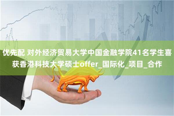 优先配 对外经济贸易大学中国金融学院41名学生喜获香港科技大学硕士offer_国际化_项目_合作