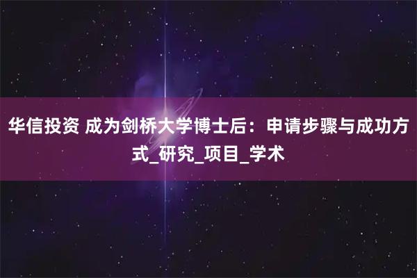 华信投资 成为剑桥大学博士后:申请步骤与成功方式_研究_项目_学术