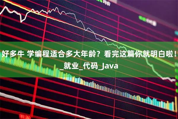 好多牛 学编程适合多大年龄？看完这篇你就明白啦！_就业_代码_Java