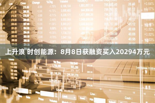 上升浪 时创能源:8月8日获融资买入20294万元