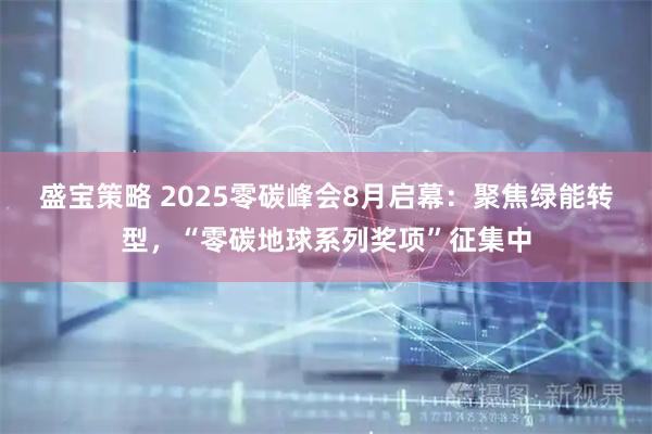 盛宝策略 2025零碳峰会8月启幕：聚焦绿能转型，“零碳地球系列奖项”征集中