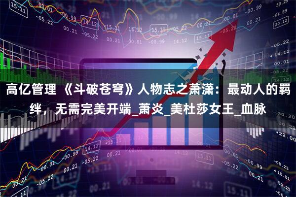 高亿管理 《斗破苍穹》人物志之萧潇：最动人的羁绊，无需完美开端_萧炎_美杜莎女王_血脉