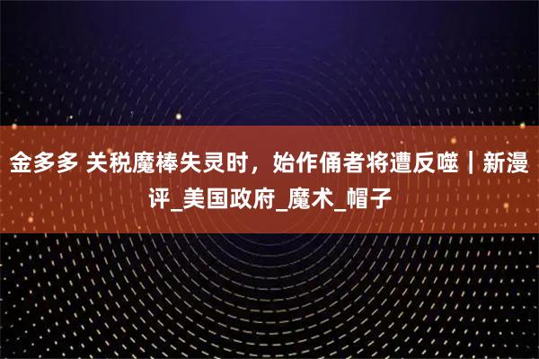 金多多 关税魔棒失灵时，始作俑者将遭反噬｜新漫评_美国政府_魔术_帽子