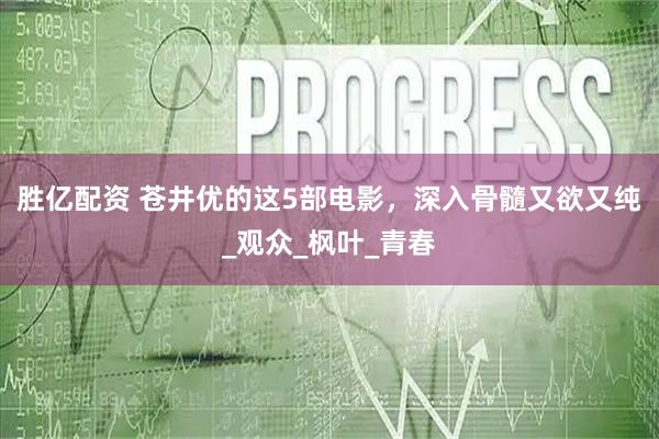 胜亿配资 苍井优的这5部电影，深入骨髓又欲又纯_观众_枫叶_青春