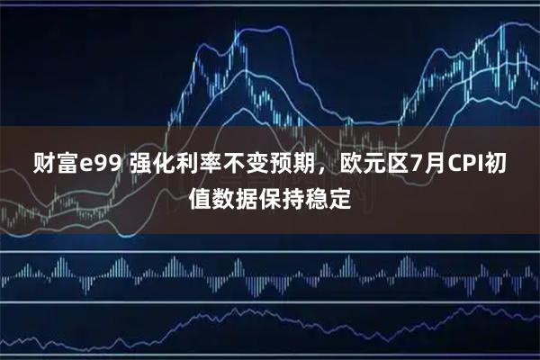 财富e99 强化利率不变预期，欧元区7月CPI初值数据保持稳定