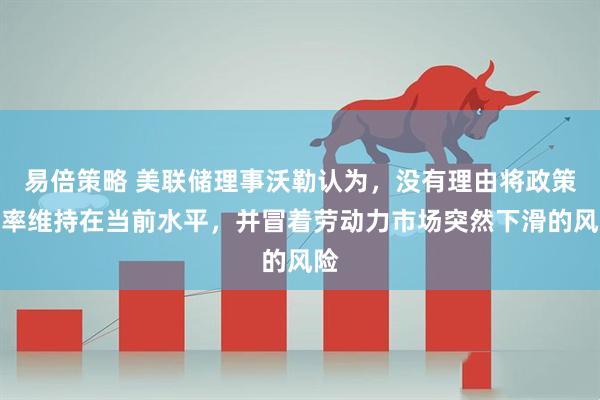 易倍策略 美联储理事沃勒认为，没有理由将政策利率维持在当前水平，并冒着劳动力市场突然下滑的风险