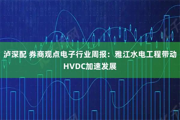 泸深配 券商观点电子行业周报:雅江水电工程带动HVDC加速发展