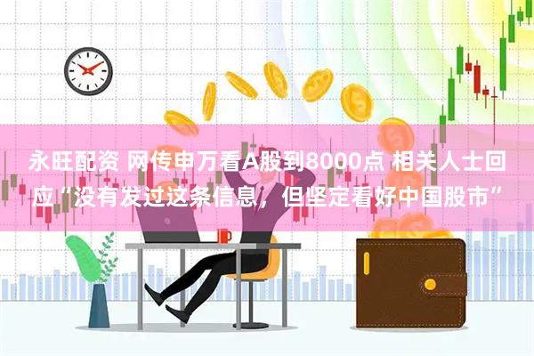 永旺配资 网传申万看A股到8000点 相关人士回应“没有发过这条信息，但坚定看好中国股市”