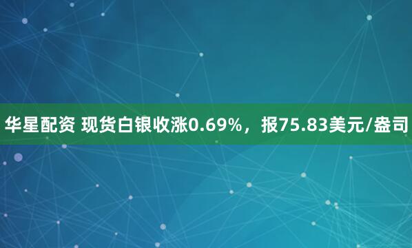 华星配资 现货白银收涨0.69%，报75.83美元/盎司