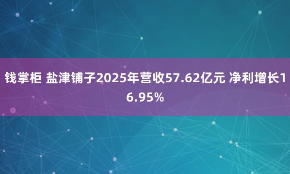 钱掌柜 盐津铺子2025年营收57.62亿元 净利增长16.95%