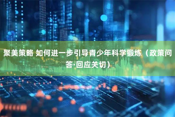 聚美策略 如何进一步引导青少年科学锻炼（政策问答·回应关切）