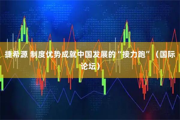 捷希源 制度优势成就中国发展的“接力跑”（国际论坛）