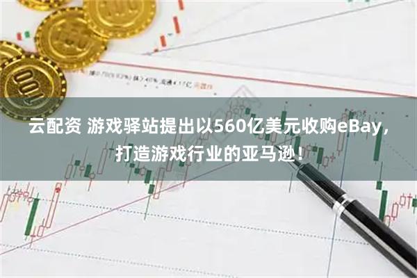 云配资 游戏驿站提出以560亿美元收购eBay，打造游戏行业的亚马逊！