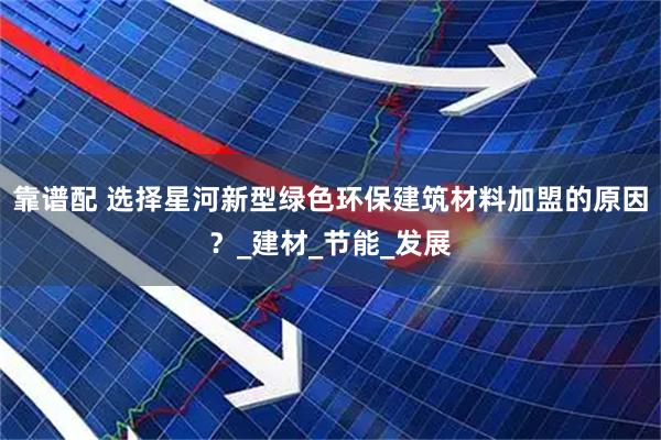 靠谱配 选择星河新型绿色环保建筑材料加盟的原因？_建材_节能_发展