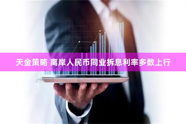 天金策略 离岸人民币同业拆息利率多数上行