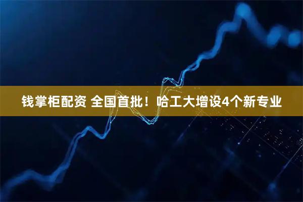 钱掌柜配资 全国首批!哈工大增设4个新专业