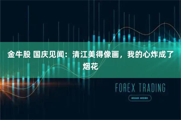 金牛股 国庆见闻:清江美得像画,我的心炸成了烟花