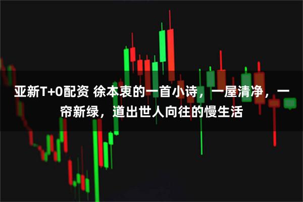 亚新T+0配资 徐本衷的一首小诗，一屋清净，一帘新绿，道出世人向往的慢生活