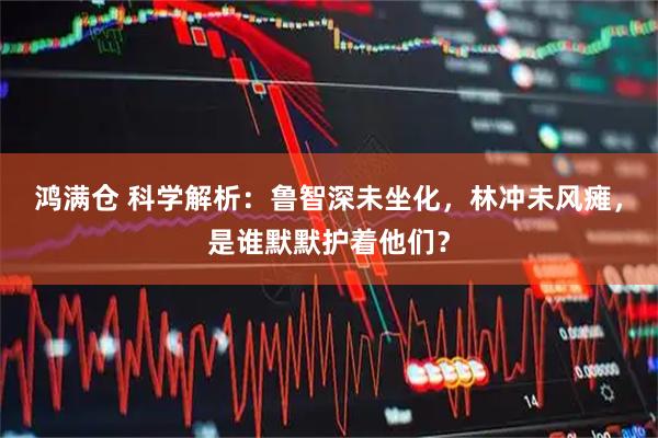 鸿满仓 科学解析：鲁智深未坐化，林冲未风瘫，是谁默默护着他们？