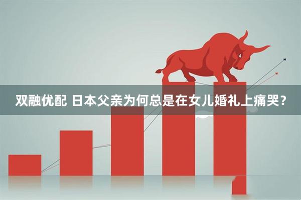 双融优配 日本父亲为何总是在女儿婚礼上痛哭？