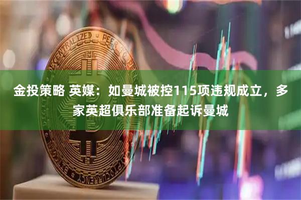金投策略 英媒：如曼城被控115项违规成立，多家英超俱乐部准备起诉曼城