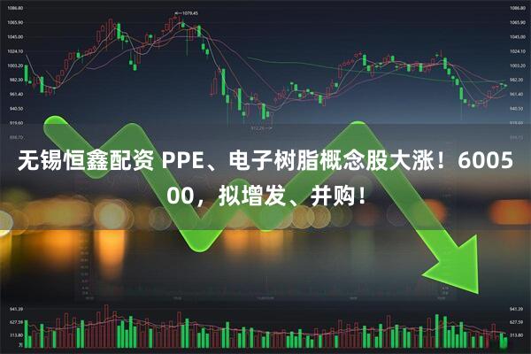 无锡恒鑫配资 PPE、电子树脂概念股大涨！600500，拟增发、并购！