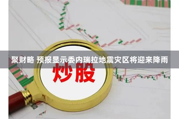 聚财略 预报显示委内瑞拉地震灾区将迎来降雨