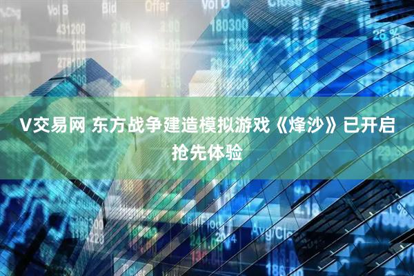 V交易网 东方战争建造模拟游戏《烽沙》已开启抢先体验