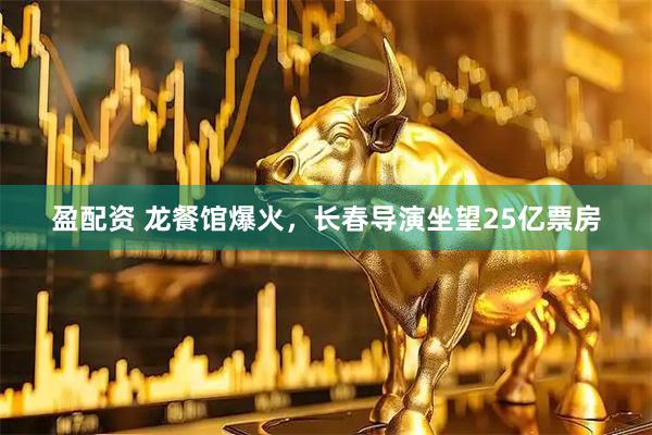 盈配资 龙餐馆爆火，长春导演坐望25亿票房