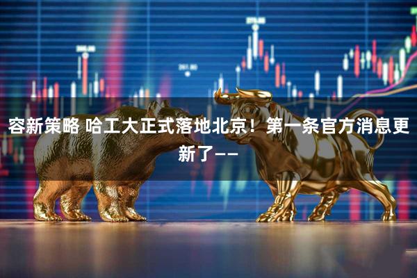 容新策略 哈工大正式落地北京！第一条官方消息更新了——