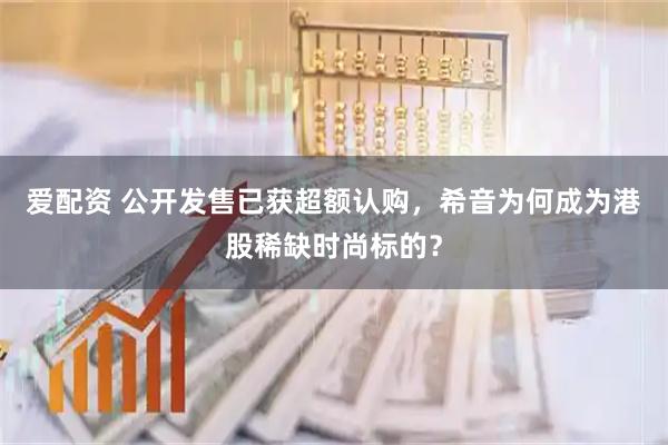 爱配资 公开发售已获超额认购，希音为何成为港股稀缺时尚标的？