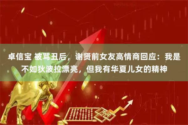 卓信宝 被骂丑后,谢贤前女友高情商回应:我是不如狄波拉漂亮,但我有华夏儿女的精神